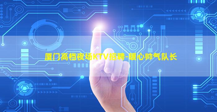 厦门高档夜场KTV招聘-暖心帅气队长